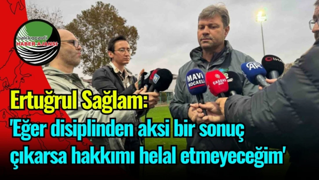 Ertuğrul Sağlam: 'Eğer disiplinden aksi bir sonuç çıkarsa hakkımı helal etmeyeceğim'