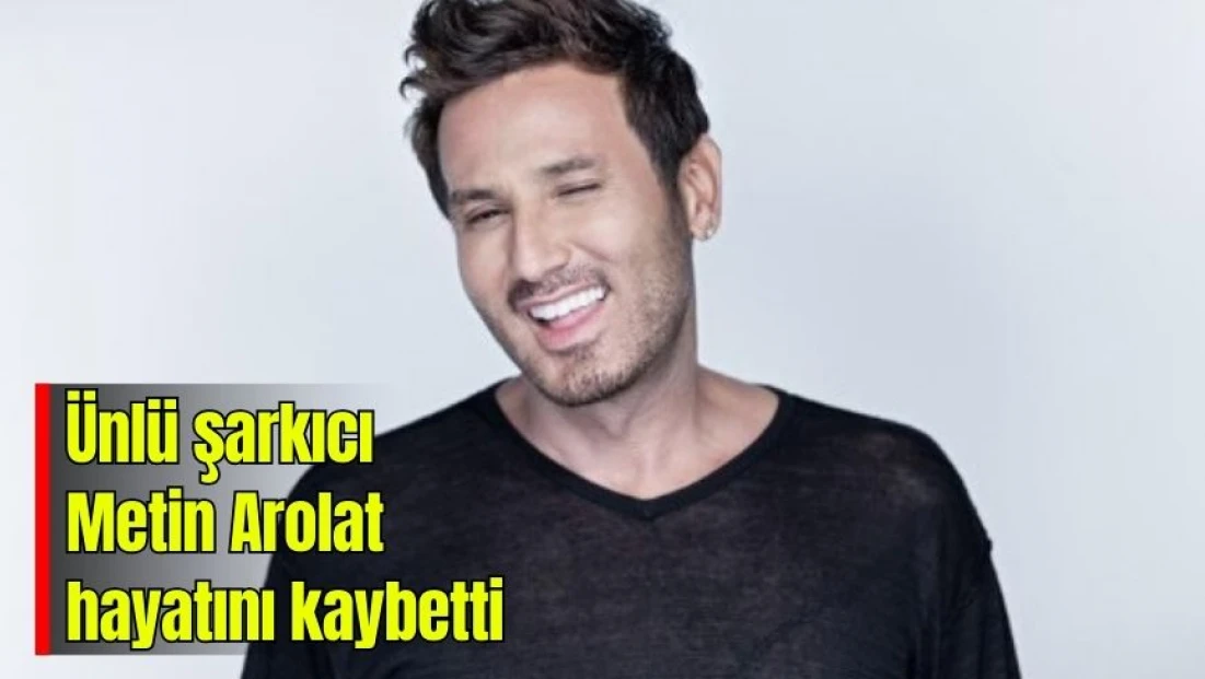 Ünlü şarkıcı Metin Arolat hayatını kaybetti