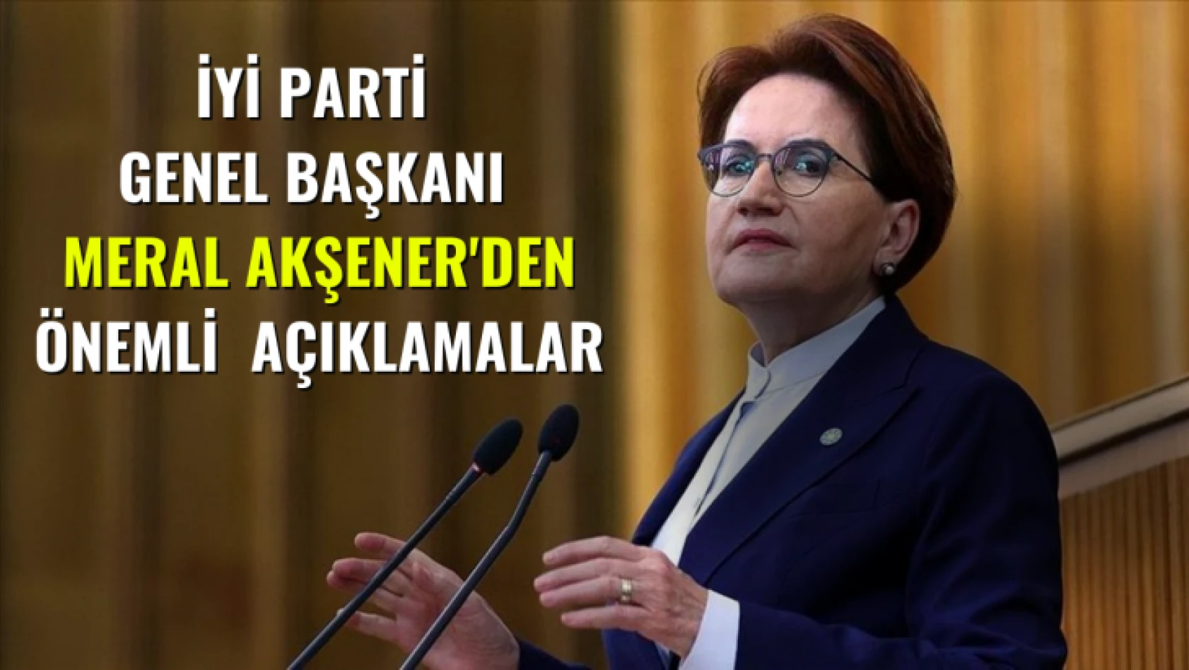 İyi Parti  Genel Başkanı  Meral Akşener'den Önemli  Açıklamalar
