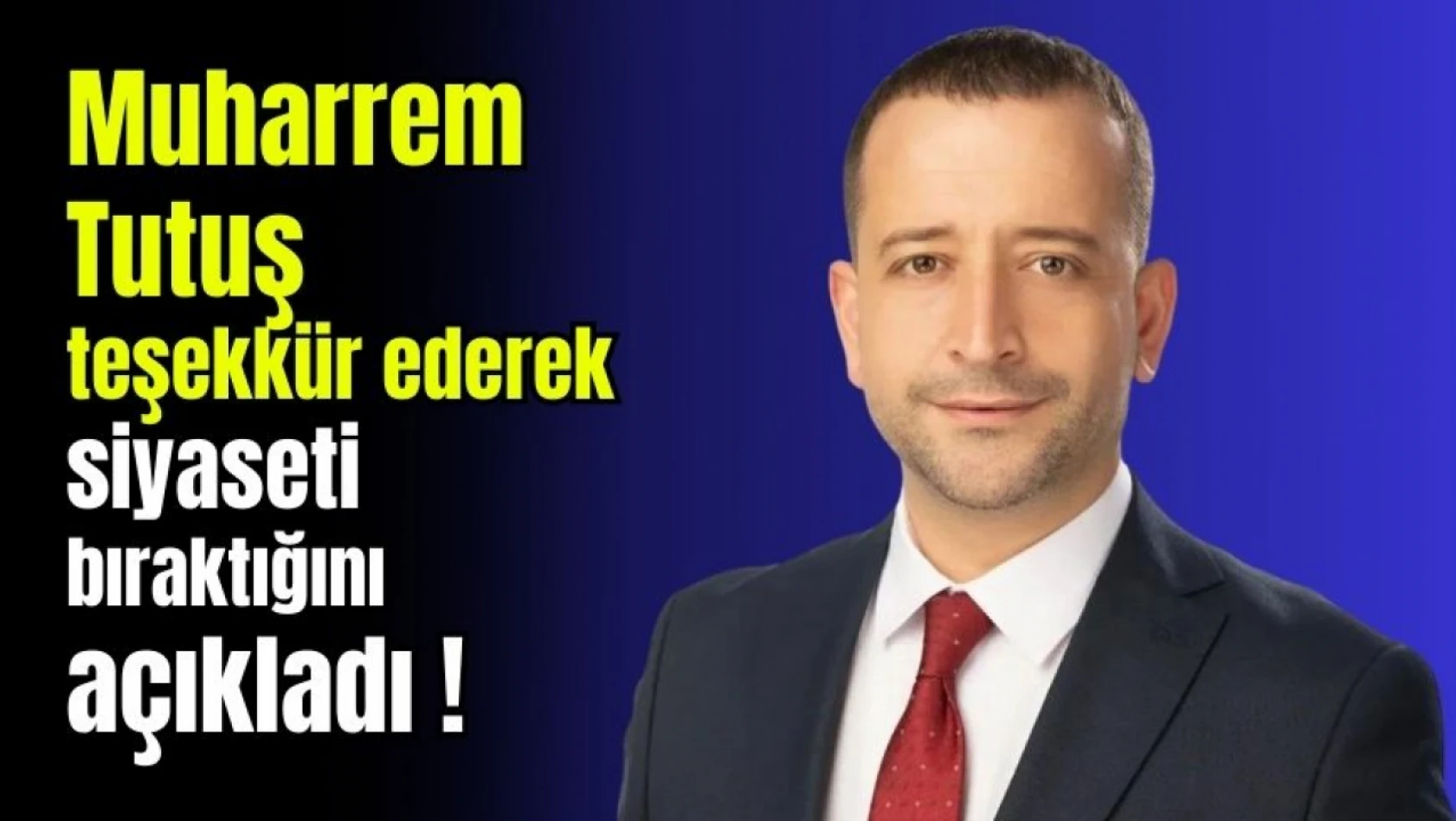 Muharrem Tutuş teşekkür ederek siyaseti bıraktığını açıkladı !