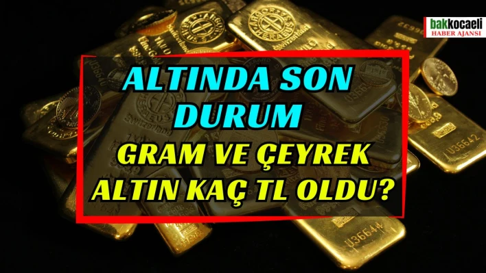 Altında son durum:Gram ve çeyrek altın kaç TL oldu?