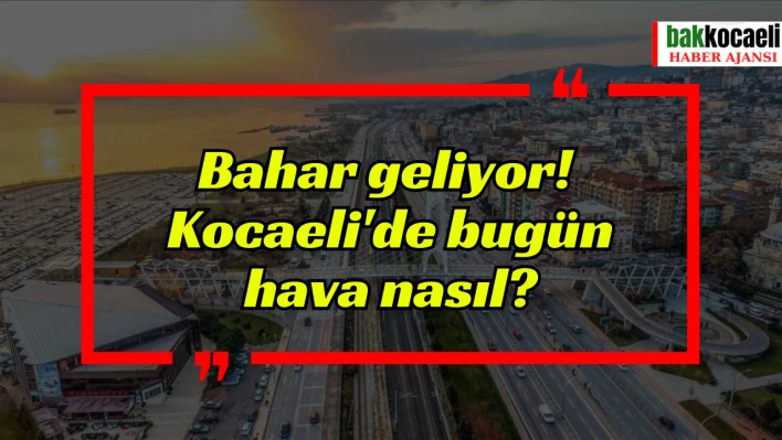 Bahar geliyor! Kocaeli'de bugün hava nasıl?