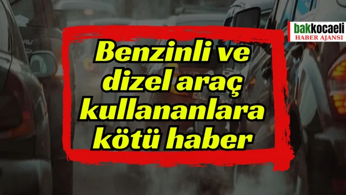 Benzinli ve dizel araç kullananlara kötü haber