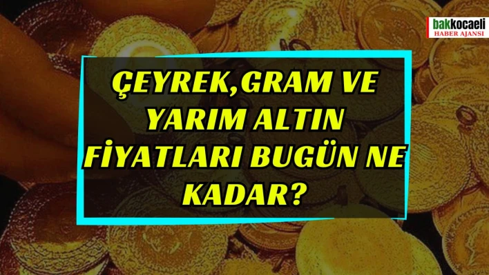 Çeyrek,gram ve yarım altın fiyatları bugün ne kadar?