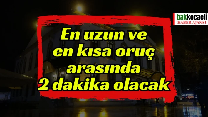 En uzun ve en kısa oruç arasında 2 dakika olacak