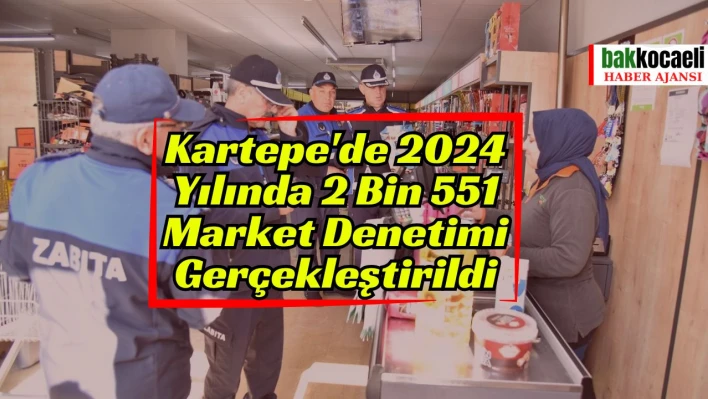 Kartepe'de 2024 Yılında 2 Bin 551 Market Denetimi Gerçekleştirildi