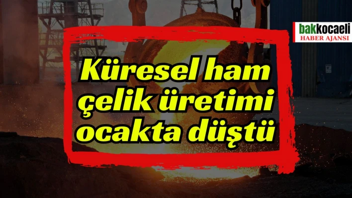 Küresel ham çelik üretimi ocakta düştü