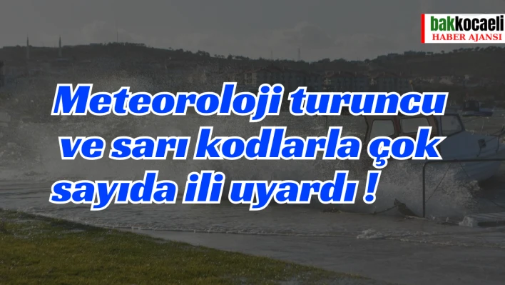 Meteoroloji turuncu ve sarı kodlarla çok sayıda ili uyardı !