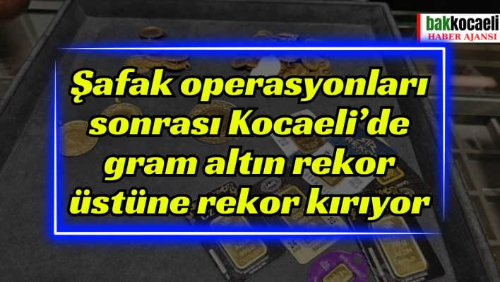 Şafak operasyonları sonrası Kocaeli'de gram altın rekor üstüne rekor kırıyor