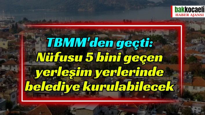 TBMM'den geçti: Nüfusu 5 bini geçen yerleşim yerlerinde belediye kurulabilecek