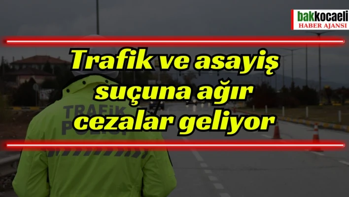 Trafik ve asayiş suçuna ağır cezalar geliyor