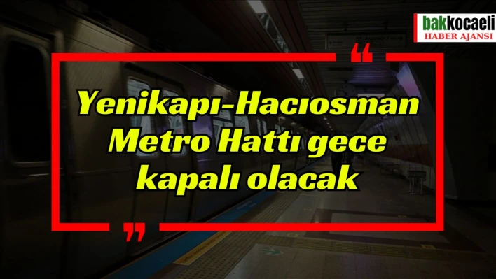 Yenikapı-Hacıosman Metro Hattı gece kapalı olacak