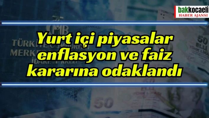 Yurt içi piyasalar enflasyon ve faiz kararına odaklandı