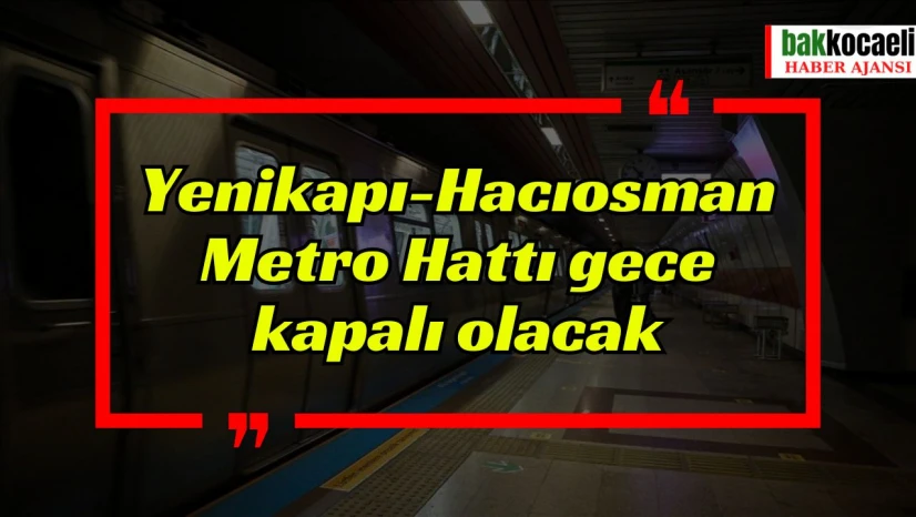 Yenikapı-Hacıosman Metro Hattı gece kapalı olacak